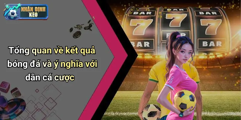 Tổng quan về kết quả bóng đá và ý nghĩa với dân cá cược