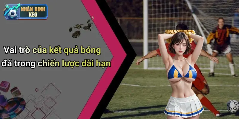 Vai trò của kết quả bóng đá trong chiến lược dài hạn