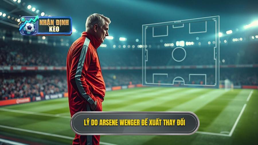 2. Lý do Arsene Wenger đề xuất thay đổi