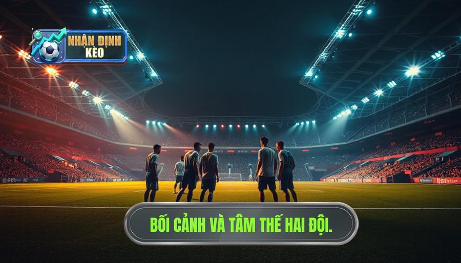 Bối cảnh trận đấu và tâm thế của hai đội