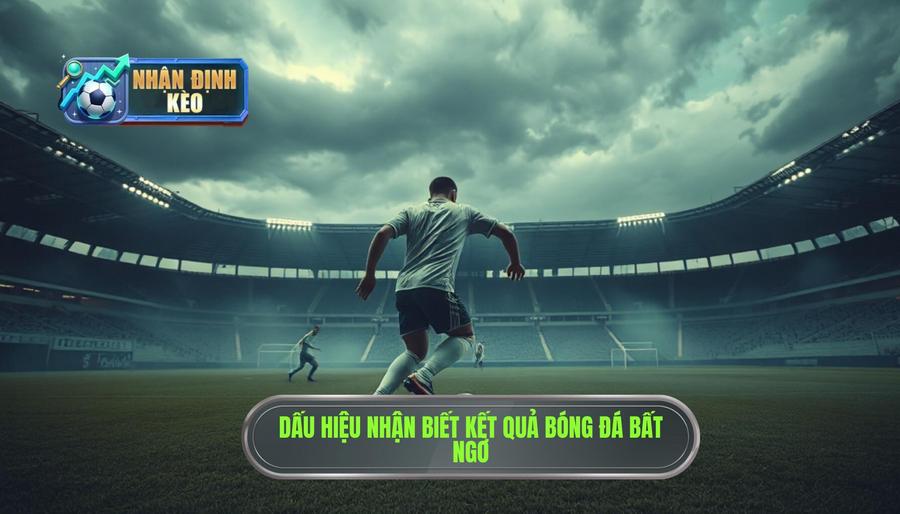 Các dấu hiệu nhận biết những trận đấu dễ có kết quả bất ngờ